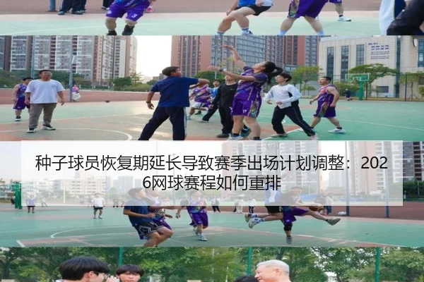 种子球员恢复期延长导致赛季出场计划调整：2026网球赛程如何重排